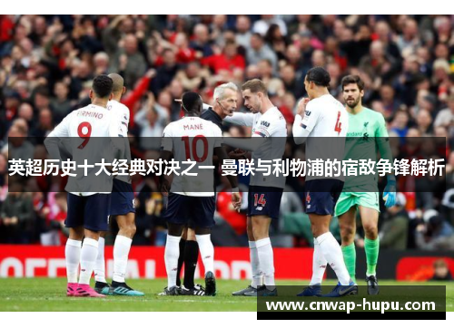 英超历史十大经典对决之一 曼联与利物浦的宿敌争锋解析 英超历史十大经典对决之一 曼联与利物浦的宿敌争锋解析