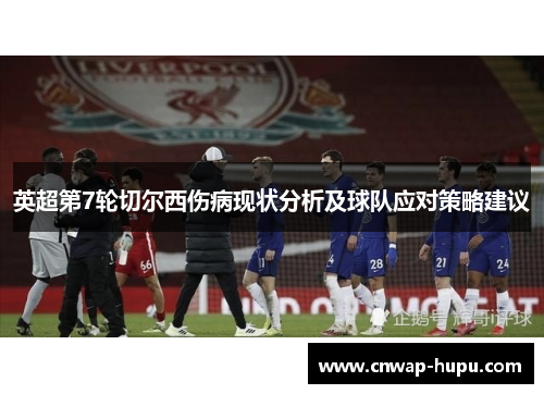 英超第7轮切尔西伤病现状分析及球队应对策略建议 英超第7轮切尔西伤病现状分析及球队应对策略建议