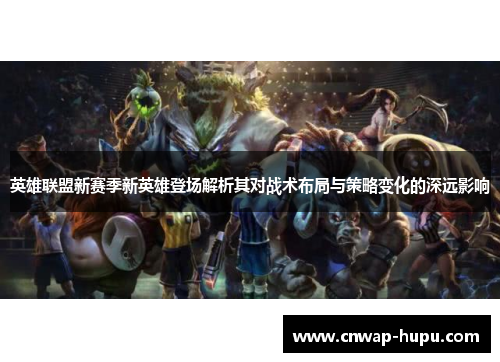 英雄联盟新赛季新英雄登场解析其对战术布局与策略变化的深远影响