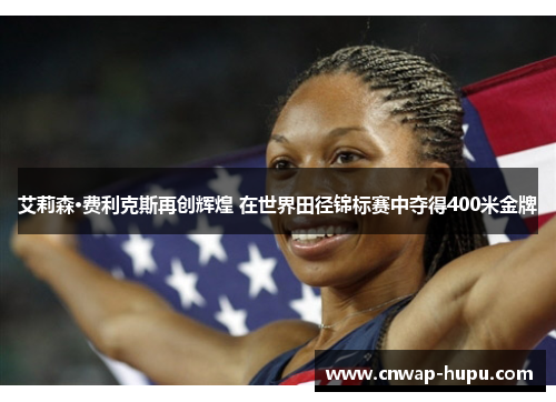 艾莉森·费利克斯再创辉煌 在世界田径锦标赛中夺得400米金牌