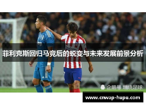 菲利克斯回归马竞后的蜕变与未来发展前景分析