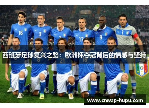 西班牙足球复兴之路:欧洲杯夺冠背后的情感与坚持 西班牙足球复兴之路:欧洲杯夺冠背后的情感与坚持