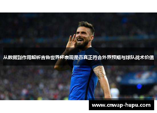 从数据到作用解析吉鲁世界杯表现是否真正符合外界预期与球队战术价值