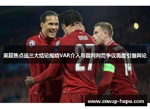 英超焦点战三大结论揭晓VAR介入与裁判判罚争议再度引爆舆论