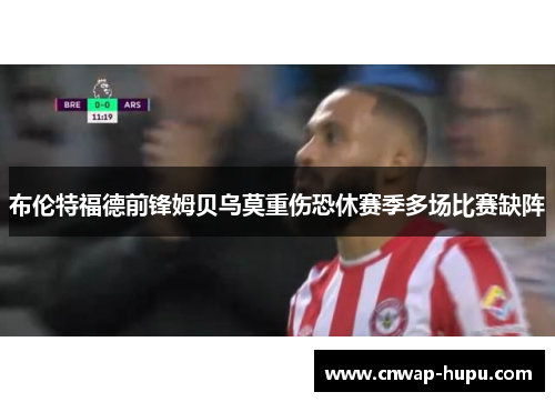 布伦特福德前锋姆贝乌莫重伤恐休赛季多场比赛缺阵