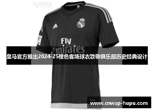 皇马官方推出2024-25橙色客场球衣致敬俱乐部历史经典设计