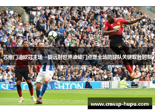 苏维门迪欧冠主场一脚远射世界波破门点燃全场助球队关键取胜时刻