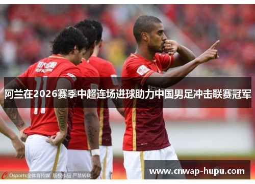 阿兰在2026赛季中超连场进球助力中国男足冲击联赛冠军