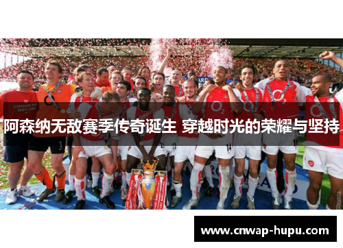 阿森纳无敌赛季传奇诞生 穿越时光的荣耀与坚持