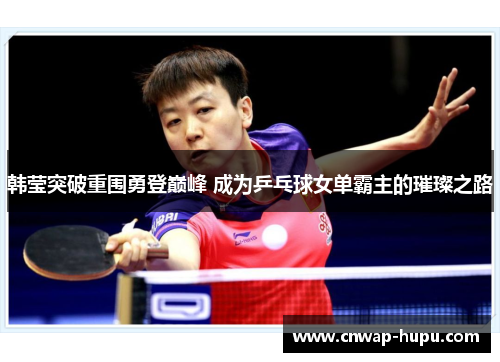 韩莹突破重围勇登巅峰 成为乒乓球女单霸主的璀璨之路