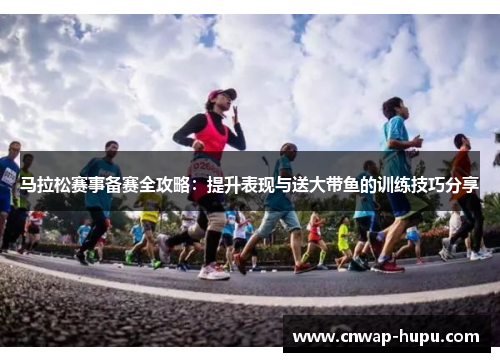 马拉松赛事备赛全攻略：提升表现与送大带鱼的训练技巧分享