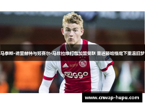 马泰斯·德里赫特与努赛尔·马兹拉维打包加盟曼联 重返滕哈格麾下重温旧梦