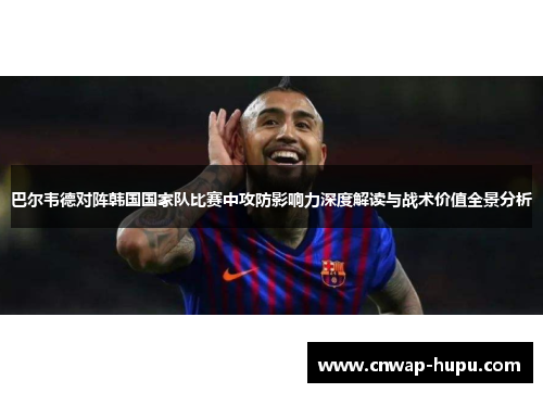 巴尔韦德对阵韩国国家队比赛中攻防影响力深度解读与战术价值全景分析