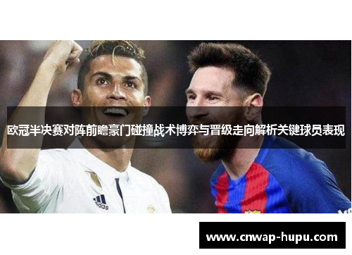 欧冠半决赛对阵前瞻豪门碰撞战术博弈与晋级走向解析关键球员表现 欧冠半决赛对阵前瞻豪门碰撞战术博弈与晋级走向解析关键球员表现