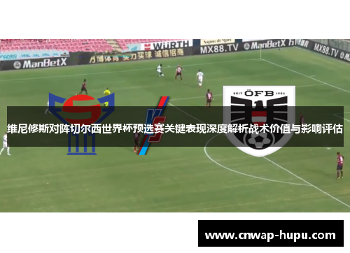 维尼修斯对阵切尔西世界杯预选赛关键表现深度解析战术价值与影响评估 维尼修斯对阵切尔西世界杯预选赛关键表现深度解析战术价值与影响评估